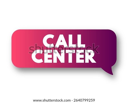 Call Center is a managed capability that can be centralised or remote that is used for receiving or transmitting a large volume of enquiries by telephone, text concept message bubble
