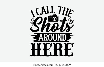 I Call The Shots Around Here - Photographer T-Shirt Design, Photography Lovers Quotes, Vintage Calligraphy Design, With Notebooks, Mugs And Others Print.