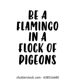 The calligraphic quote  "Be a flamingo in a flock of pigeons " handwritten of black ink on a white background. It can be used for phone case, poster, t-shirt, mug etc.