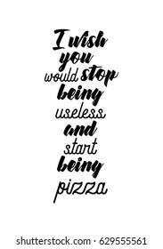 Calligraphy Inspirational quote about Pizza. Pizza Quote. I wish you would stop being useless, and start being pizza.