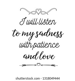 Calligraphy saying for print. Vector Quote.  I will listen to my sadness with patience and love.