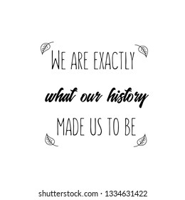 Calligraphy saying for print. Vector Quote. We are exactly what our history made us to be