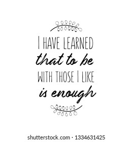 Calligraphy saying for print. Vector Quote. I have learned that to be with those I like is enough