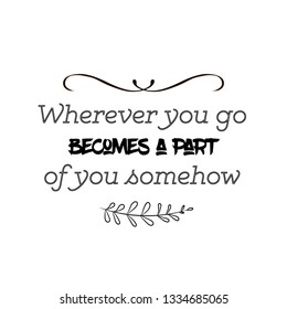 Calligraphy saying for print. Vector Quote.  Wherever you go becomes a part of you somehow.