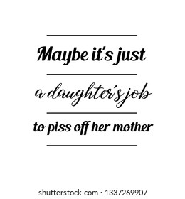 Calligraphy saying for print. Vector Quote. Maybe it's just a daughter's job to piss off her mother