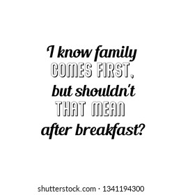 Calligraphy saying for print. Vector Quote.  I know family comes first, but shouldn't that mean after breakfast