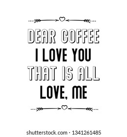 Calligraphy saying for print. Vector Quote. Dear coffee, I love you. That is all. Love, Me