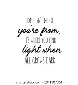 Calligraphy saying for print. Vector Quote. Home isn't where you're from, it's where you find light when all grows dark