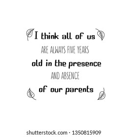 Calligraphy saying for print. Vector Quote. I think all of us are always five years old in the presence and absence of our parents