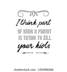 Calligraphy saying for print. Vector Quote. I think part of being a parent is trying to kill your kids