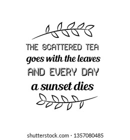 Calligraphy saying for print. Vector Quote.  The scattered tea goes with the leaves and every day a sunset dies