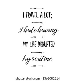 Calligraphy Saying For Print. Vector Quote. I Travel A Lot; I Hate Having My Life Disrupted By Routine.