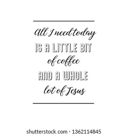 Calligraphy saying for print. Vector Quote. All I need today is a little bit of coffee and a whole lot of Jesus