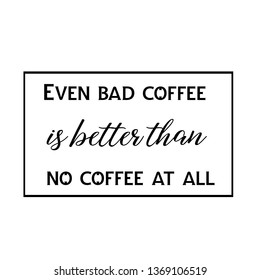 Calligraphy saying for print. Vector Quote. Even bad coffee is better than no coffee at all
