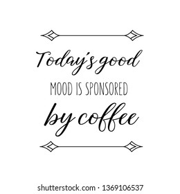 Calligraphy saying for print. Vector Quote. Today’s good mood is sponsored by coffee