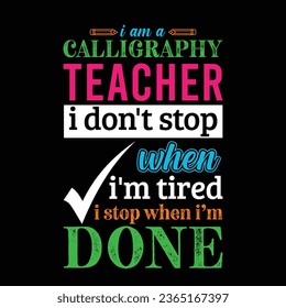 I am Calligraphy Teacher i don’t stop when i am tired i stop when i am done. Teacher t shirt design. Vector Illustration quote. Business studies background template for t shirt lettering, typography