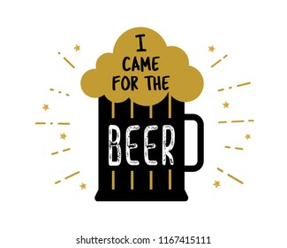 I came for the beer. Craft beer mug with foam. Quote inside the glass of beer silhouette. Vector lettering illustration for bar. Good drink sign. Beer festival logo. Oktoberfest. Photo booth props.