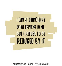  I can be changed by what happens to me. But I refuse to be reduced by it. Vector Quote
