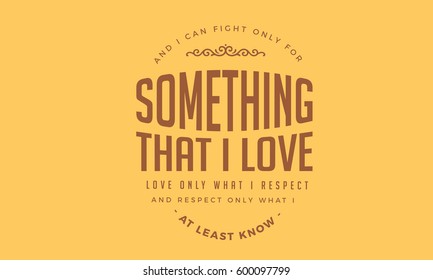 And I can fight only for something that I love, love only what I respect, and respect only what I at least know. love quote