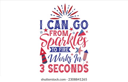 I Can Go From Sparkles To Fire Works In 3 Seconds - Fourth Of July T Shirt Design, Hand drawn lettering phrase, Cutting Cricut and Silhouette, card, Typography Vector illustration for poster, banner, 