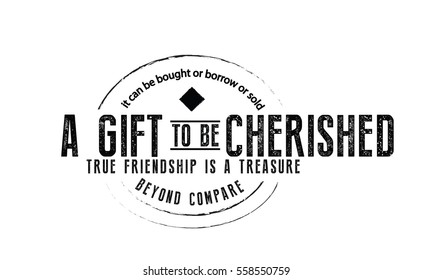 It can never be bought or borrowed or sold A gift to be cherished, True friendship is a treasure beyond compare. Friendship quote