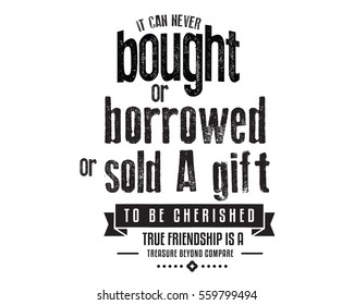 It can never be bought or borrowed or sold A gift to be cherished, True friendship is a treasure beyond compare.  Friendship quote