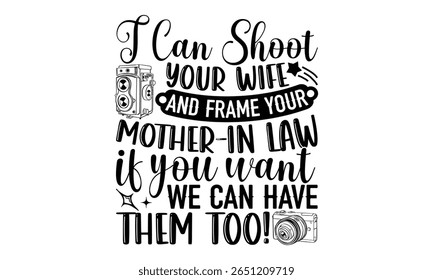 I Can Shoot Your Wife And Frame Your Mother -In Law If You Want We Can Have Them Too! - Photographer T-Shirt Vector Design with Hand Drawn Calligraphy Phrase. Typography Graphic Element Isolated on Wh