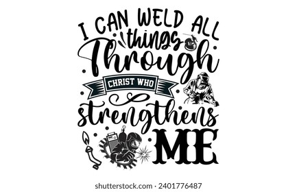 I Can Weld All Things Through Christ Who Strengthens Me- Welder t- shirt design, Handmade calligraphy vector illustration for Cutting Machine, Silhouette Cameo, Cricut, greeting card template with typ