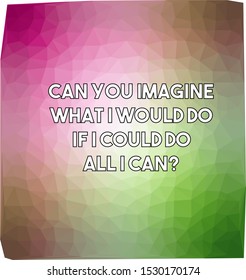Can you imagine what I would do if I could do all I can