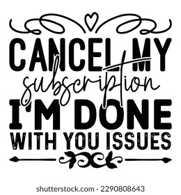 Cancel My Subscription I'm Done With You Issues Sarcastic Typography T-shirt Design, For t-shirt print and other uses of template Vector EPS File.