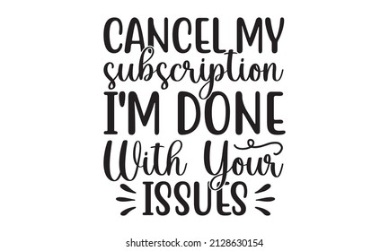 Cancel my subscription i'm done with your issues - Sassy lettering quotes poster phrases. Sarcastic quotes. Motivation inspiration lettering typography quote. Good for scrapbooking, posters, greeting 