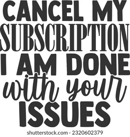 Cancel My Subscription I Am Done With Your Issues - Funny Quote