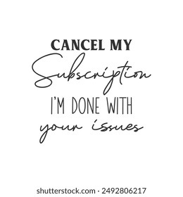 Cancel my subscription i’m done with your issues sarcastic slogan inscription. Positive vector quotes. Illustration for prints on t-shirts and bags, posters, cards. Isolated on white background.