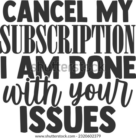 Cancel My Subscription I Am Done With Your Issues - Funny Quote