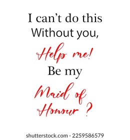 I can't do this without you help me be my  maid of honour quote. Wedding, bachelorette party, bridal shower handwritten calligraphy card, banner or poster graphic design lettering vector element.