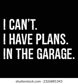 I Can't I Have Plans In The Garage