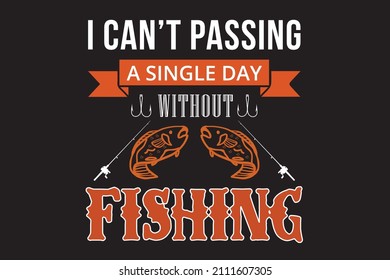 I can't passing a single day without fishing t shirt.