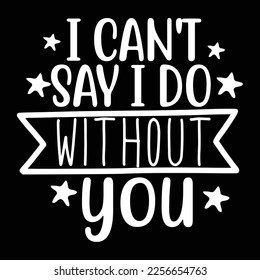 I Can't Say I Do Without You, Shirt Print Template, Typography Design For Shirt, Mugs, Iron, Glass, Stickers, Hoodies, Pillows, Phone Cases, etc, Perfect Design For Mother's Day Father's Day Valentine