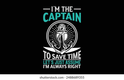 I’m the captain to save time let’s just assume I’m always right - Boat CaptainT Shirt Design, Hand drawn lettering phrase, Isolated on Black background, For the design of postcards, cups, card, poster