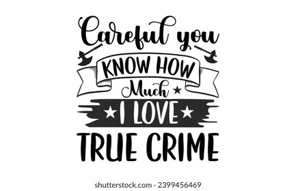 Careful You Know How Much I Love True Crime- True Crime t- shirt design, Hand drawn lettering phrase, for Cutting Machine, Silhouette Cameo, Cricut Vector illustration Template.