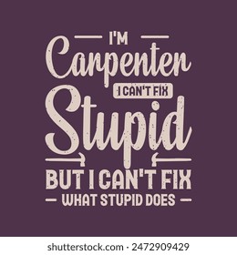 I am a carpenter I can not fix stupid. Carpenter designs. Grunge typography vintage style prints for Tshirt design, poster, and label design