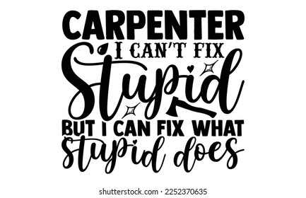 Carpenter I Can’t Fix Stupid But I Can Fix What Stupid Does - Carpenter T-shirt Design, eps, svg Files for Cutting, Calligraphy graphic design, Hand drawn lettering phrase isolated on white background