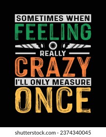 Carpenter T-shirt Design Sometimes When I'm Feeling Really Crazy I'll Only Measure Once