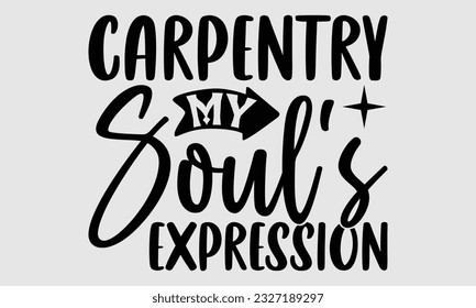 Carpentry My Soul's Expression- Carpenter t- shirt design, Handmade calligraphy vector greeting card template with typography text, bags, posters, cards, EPS 10