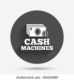 Cash and coin machines or ATM sign icon. Paper money symbol. Withdrawal of money. Circle flat button with shadow. Vector