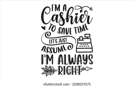 I’m A Cashier To Save Time Let’s Just Assume I’m Always Right - Cashier T shirt Design, Hand lettering illustration for your design, Modern calligraphy, Svg Files for Cricut, Poster, EPS