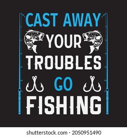 cast away your troubles go fishing fishing t-shirt