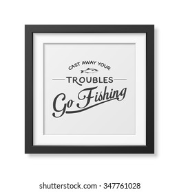 Cast away your troubles, go fishing  - Quote typographical Background in the realistic square black frame isolated on white background. Vector EPS10 illustration. 