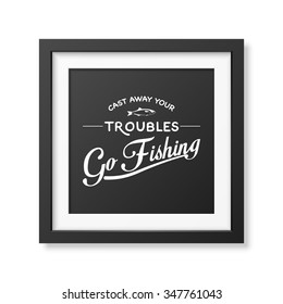 Cast away your troubles, go fishing  - Quote typographical Background in the realistic square black frame isolated on white background. Vector EPS10 illustration. 