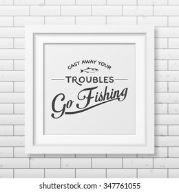 Cast away your troubles, go fishing - Quote typographical Background in the realistic square white frame on the brick wall background. Vector EPS10 illustration. 